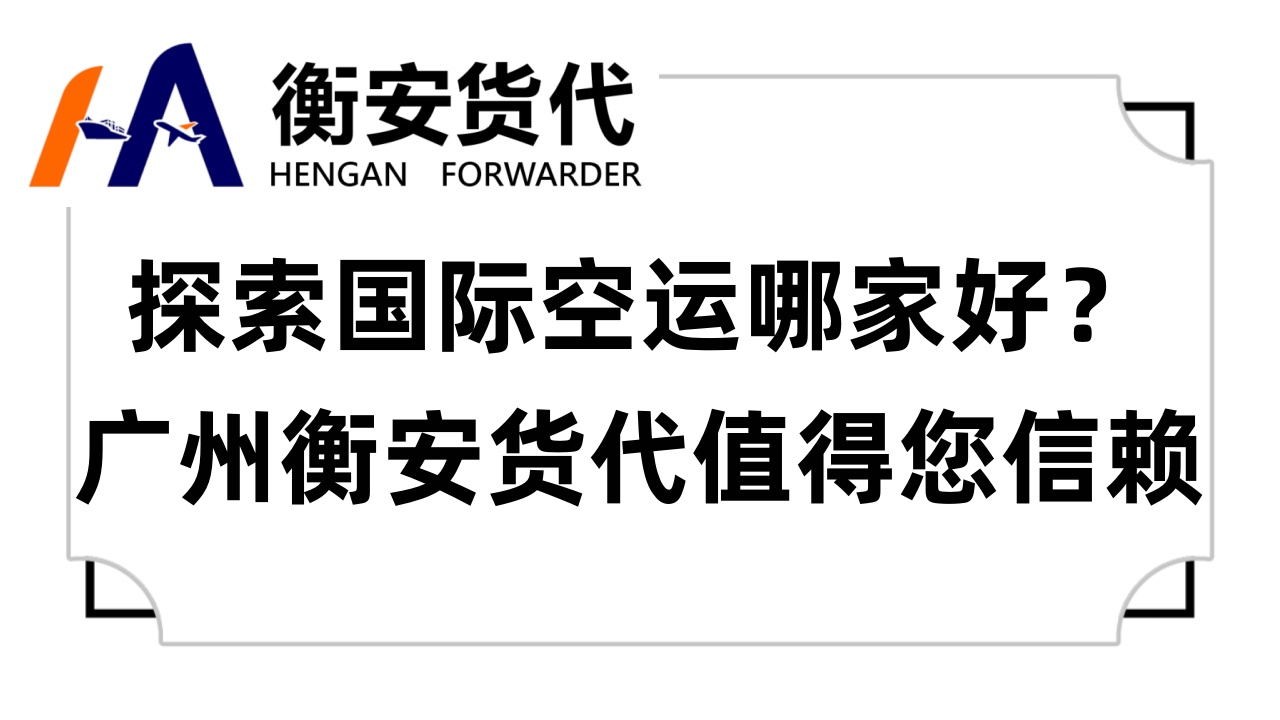 探索国际空运哪家好？广州衡安货代值得您信赖